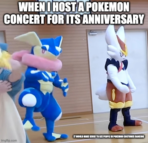 Greninja and Cinderace Costumes in a Public Event | WHEN I HOST A POKEMON CONCERT FOR ITS ANNIVERSARY; IT WOULD MAKE SENSE TO SEE PEOPLE IN POKEMON COSTUMES DANCING | image tagged in greninja,cinderace,pokemon,memes | made w/ Imgflip meme maker