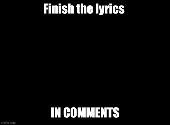 Finish the lyrics in the comments - Imgflip