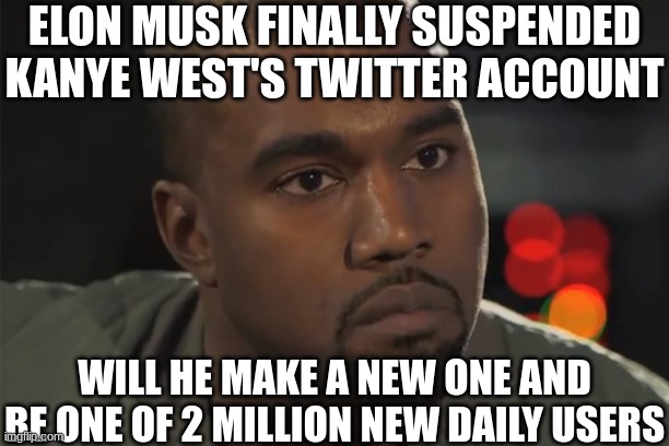 ye shall be suspended | ELON MUSK FINALLY SUSPENDED KANYE WEST'S TWITTER ACCOUNT; WILL HE MAKE A NEW ONE AND BE ONE OF 2 MILLION NEW DAILY USERS | image tagged in kanye west how,kanye west,twitter,elon musk buying twitter,funny memes | made w/ Imgflip meme maker
