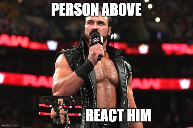 Drew McIntyre | PERSON ABOVE; REACT HIM | image tagged in drew mcintyre | made w/ Imgflip meme maker