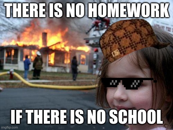 GALAXY BRAIN SHOULD PLAY!!!!! | THERE IS NO HOMEWORK; IF THERE IS NO SCHOOL | image tagged in memes,disaster girl | made w/ Imgflip meme maker