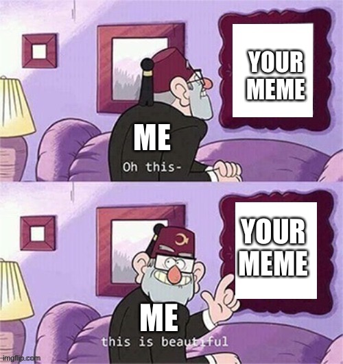 oh this this beautiful blank template | YOUR MEME; ME; YOUR MEME; ME | image tagged in oh this this beautiful blank template | made w/ Imgflip meme maker