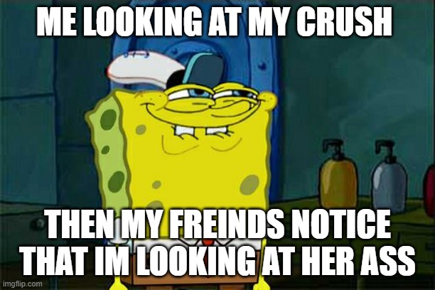 Don't You Squidward Meme | ME LOOKING AT MY CRUSH; THEN MY FREINDS NOTICE THAT IM LOOKING AT HER ASS | image tagged in memes,don't you squidward | made w/ Imgflip meme maker