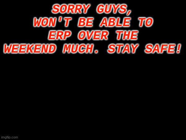 ERP notice | SORRY GUYS, WON'T BE ABLE TO ERP OVER THE WEEKEND MUCH. STAY SAFE! | made w/ Imgflip meme maker