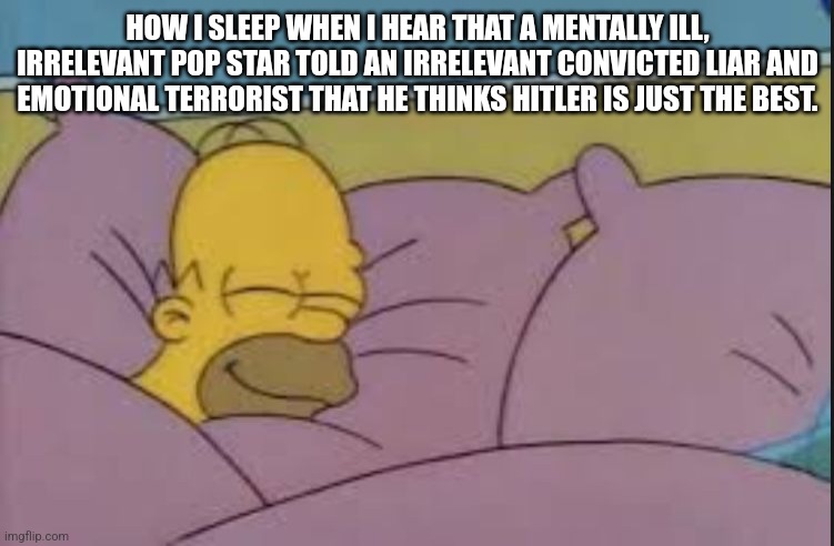 how i sleep homer simpson | HOW I SLEEP WHEN I HEAR THAT A MENTALLY ILL, IRRELEVANT POP STAR TOLD AN IRRELEVANT CONVICTED LIAR AND EMOTIONAL TERRORIST THAT HE THINKS HITLER IS JUST THE BEST. | image tagged in how i sleep homer simpson,memes | made w/ Imgflip meme maker