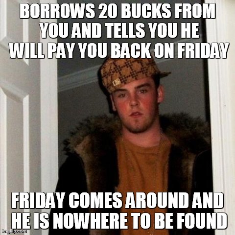 Scumbag Steve | BORROWS 20 BUCKS FROM YOU AND TELLS YOU HE WILL PAY YOU BACK ON FRIDAY FRIDAY COMES AROUND AND HE IS NOWHERE TO BE FOUND | image tagged in memes,scumbag steve | made w/ Imgflip meme maker