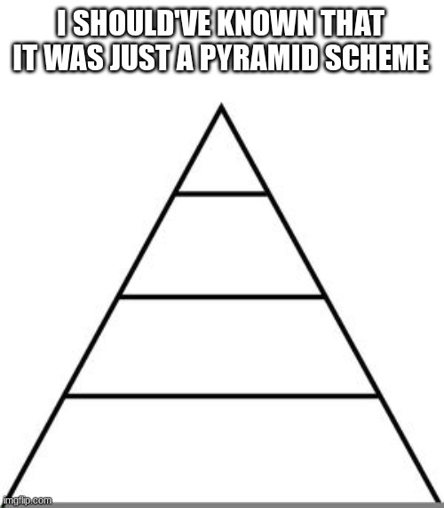 Food pyramid | I SHOULD'VE KNOWN THAT IT WAS JUST A PYRAMID SCHEME | image tagged in food pyramid | made w/ Imgflip meme maker