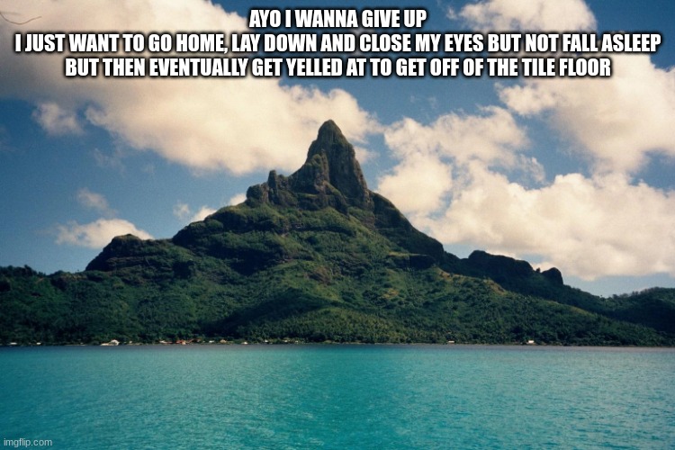 Monster Island | AYO I WANNA GIVE UP
I JUST WANT TO GO HOME, LAY DOWN AND CLOSE MY EYES BUT NOT FALL ASLEEP
BUT THEN EVENTUALLY GET YELLED AT TO GET OFF OF THE TILE FLOOR | image tagged in monster island | made w/ Imgflip meme maker