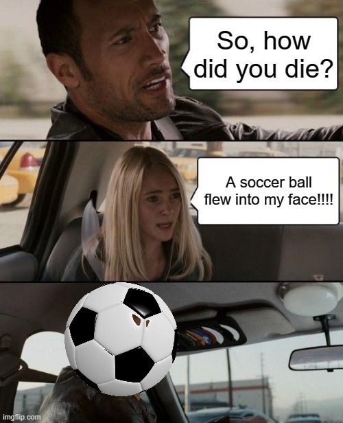 The Rock Driving Meme | So, how did you die? A soccer ball flew into my face!!!! | image tagged in memes,the rock driving | made w/ Imgflip meme maker