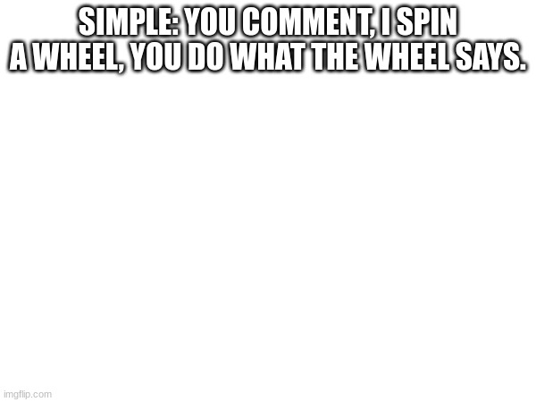 . | SIMPLE: YOU COMMENT, I SPIN A WHEEL, YOU DO WHAT THE WHEEL SAYS. | made w/ Imgflip meme maker