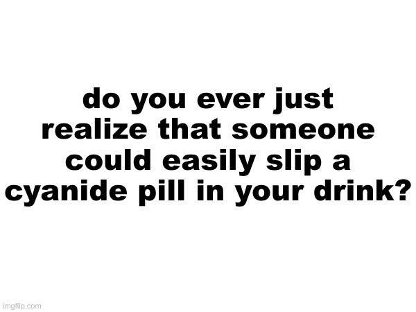 just me? | do you ever just realize that someone could easily slip a cyanide pill in your drink? | made w/ Imgflip meme maker