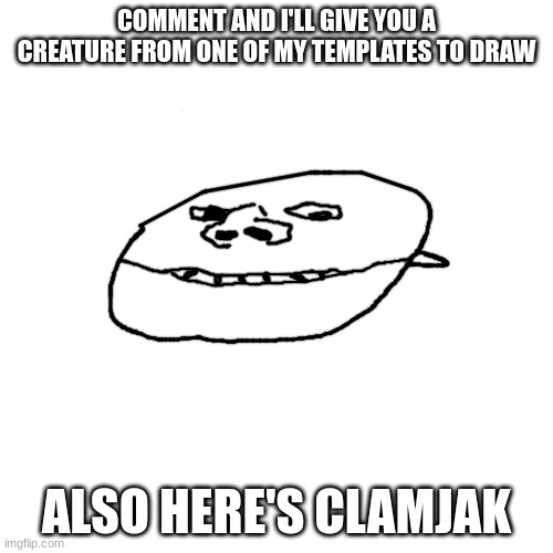 clamjak | COMMENT AND I'LL GIVE YOU A CREATURE FROM ONE OF MY TEMPLATES TO DRAW; ALSO HERE'S CLAMJAK | image tagged in clamjak | made w/ Imgflip meme maker