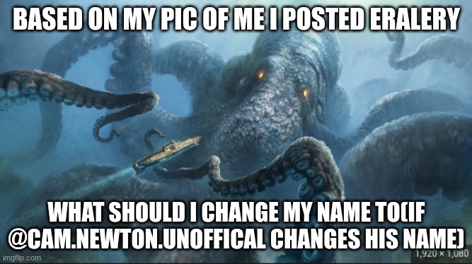 name | BASED ON MY PIC OF ME I POSTED ERALERY; WHAT SHOULD I CHANGE MY NAME TO(IF @CAM.NEWTON.UNOFFICAL CHANGES HIS NAME) | image tagged in kraken | made w/ Imgflip meme maker