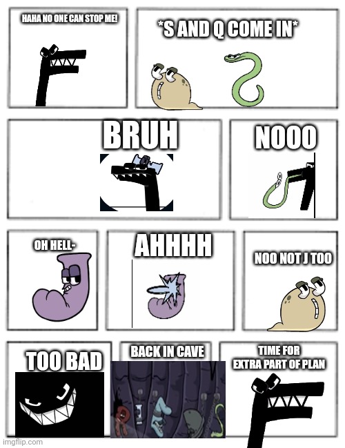 Alphabet Lore comic part 5 | HAHA NO ONE CAN STOP ME! *S AND Q COME IN*; BRUH; NOOO; AHHHH; OH HELL-; NOO NOT J TOO; TIME FOR EXTRA PART OF PLAN; BACK IN CAVE; TOO BAD | image tagged in 5x2 blank comic strip | made w/ Imgflip meme maker