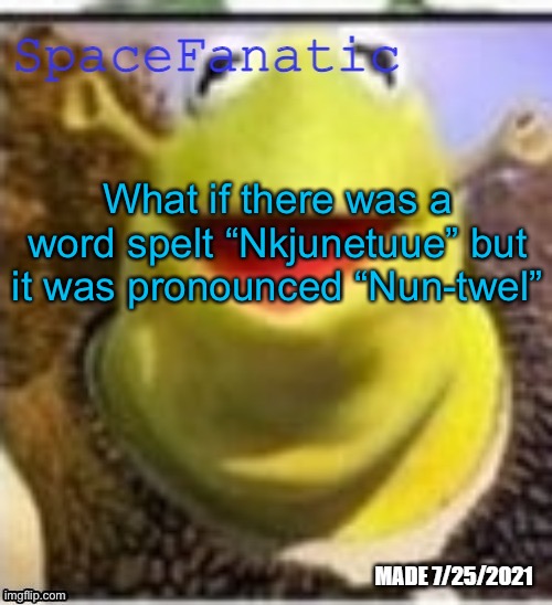 The k and j are silent and the double u is pronounced “w” | What if there was a word spelt “Nkjunetuue” but it was pronounced “Nun-twel” | image tagged in spacefanatic announcement temp | made w/ Imgflip meme maker