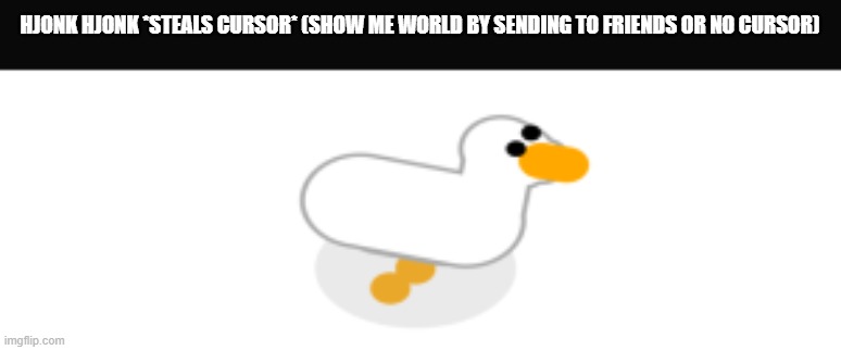 goose desktop | HJONK HJONK *STEALS CURSOR* (SHOW ME WORLD BY SENDING TO FRIENDS OR NO CURSOR) | image tagged in desktop goose | made w/ Imgflip meme maker