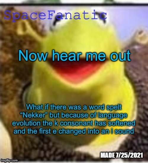 Ye Olde Announcements | Now hear me out; What if there was a word spelt “Nekker” but because of language evolution the k consonant has softened and the first e changed into an i sound | image tagged in spacefanatic announcement temp | made w/ Imgflip meme maker