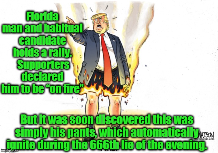 Trump on Fire | Florida man and habitual candidate holds a rally.  Supporters declared him to be “on fire”; But it was soon discovered this was simply his pants, which automatically ignite during the 666th lie of the evening. | image tagged in trump,donald trump memes,donald trump,maga,gop,doanld trump approves | made w/ Imgflip meme maker