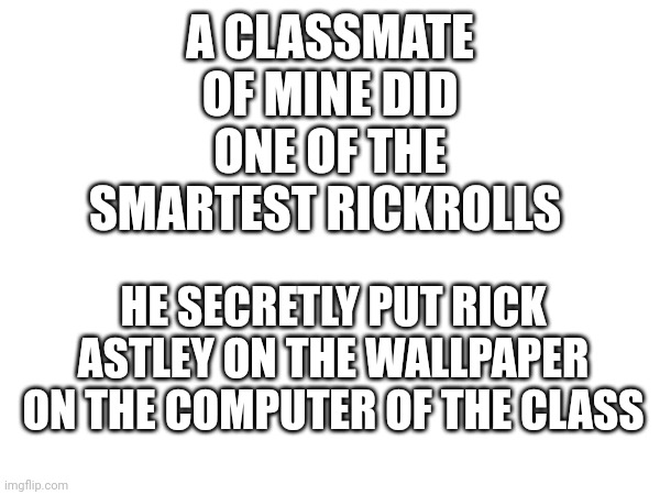 Smart af | A CLASSMATE OF MINE DID ONE OF THE SMARTEST RICKROLLS; HE SECRETLY PUT RICK ASTLEY ON THE WALLPAPER ON THE COMPUTER OF THE CLASS | image tagged in rickroll,school,rick astley,wallpapers,class,computer | made w/ Imgflip meme maker