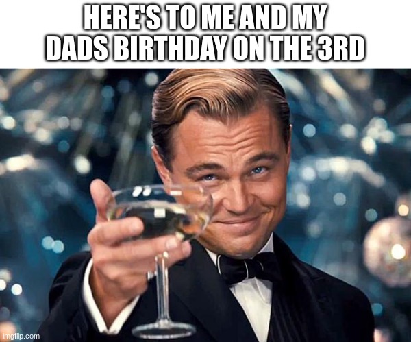 happy birthday :D | HERE'S TO ME AND MY DADS BIRTHDAY ON THE 3RD | image tagged in happy birthday | made w/ Imgflip meme maker
