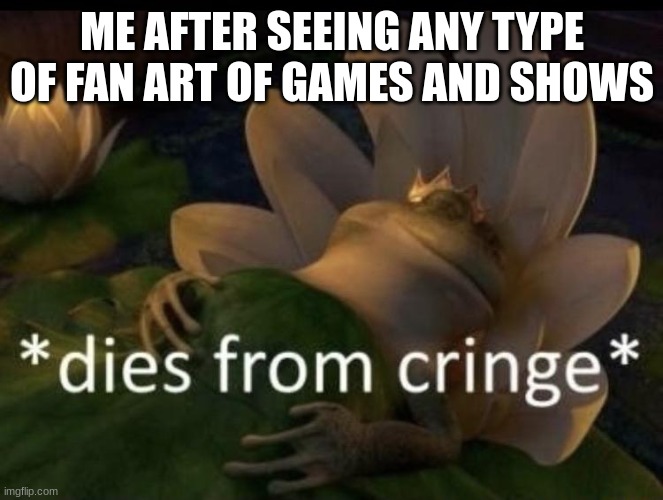 cringe | ME AFTER SEEING ANY TYPE OF FAN ART OF GAMES AND SHOWS | image tagged in dies from cringe | made w/ Imgflip meme maker