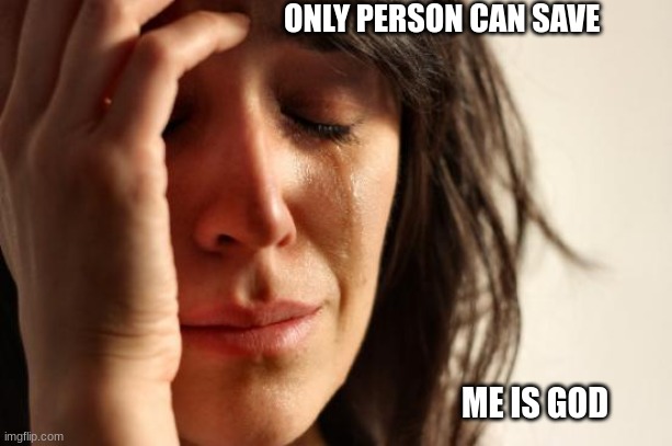 pray pray pray | ONLY PERSON CAN SAVE; ME IS GOD | image tagged in first world problems | made w/ Imgflip meme maker