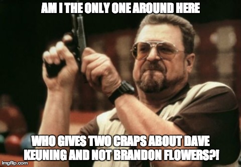 Am I The Only One Around Here Meme | AM I THE ONLY ONE AROUND HERE WHO GIVES TWO CRAPS ABOUT DAVE KEUNING AND NOT BRANDON FLOWERS?! | image tagged in memes,am i the only one around here | made w/ Imgflip meme maker