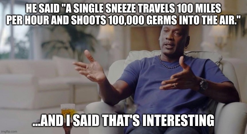 Fax | HE SAID "A SINGLE SNEEZE TRAVELS 100 MILES PER HOUR AND SHOOTS 100,000 GERMS INTO THE AIR."; ...AND I SAID THAT'S INTERESTING | image tagged in and i took that personally | made w/ Imgflip meme maker