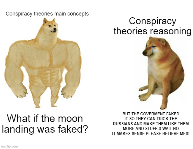 Conspiracy theorys be weird lol | Conspiracy theories main concepts; Conspiracy theories reasoning; BUT THE GOVERMENT FAKED IT SO THEY CAN TRICK THE RUSSIANS AND MAKE THEM LIKE THEM MORE AND STUFF!!! WAIT NO IT MAKES SENSE PLEASE BELIEVE ME!!! What if the moon landing was faked? | image tagged in memes,buff doge vs cheems | made w/ Imgflip meme maker