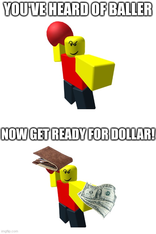 baller > dollar? | YOU'VE HEARD OF BALLER; NOW GET READY FOR DOLLAR! | image tagged in blank white template | made w/ Imgflip meme maker