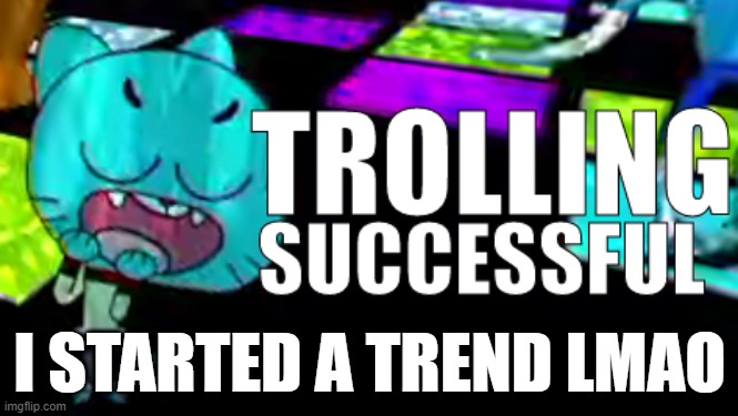 lol | I STARTED A TREND LMAO | image tagged in trolling succsessful | made w/ Imgflip meme maker