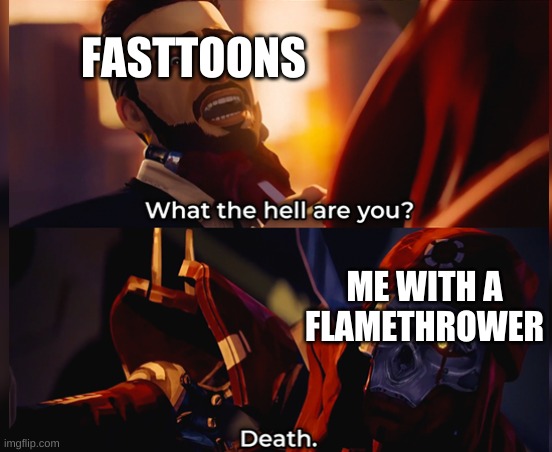 they deserve it | FASTTOONS; ME WITH A FLAMETHROWER | image tagged in what the hell are you death | made w/ Imgflip meme maker