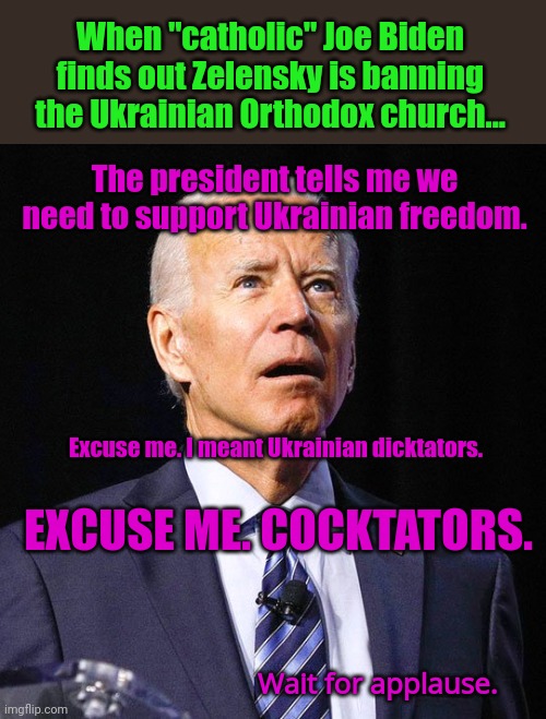 Defending F̶r̶e̶e̶d̶o̶m̶ jack-booted dicktators on your dime. | The president tells me we need to support Ukrainian freedom. Excuse me. I meant Ukrainian dicktators. EXCUSE ME. COCKTATORS. Wait for applau | image tagged in joe biden,who woulda seen this coming,commie,hero,mao zedenskyy | made w/ Imgflip meme maker