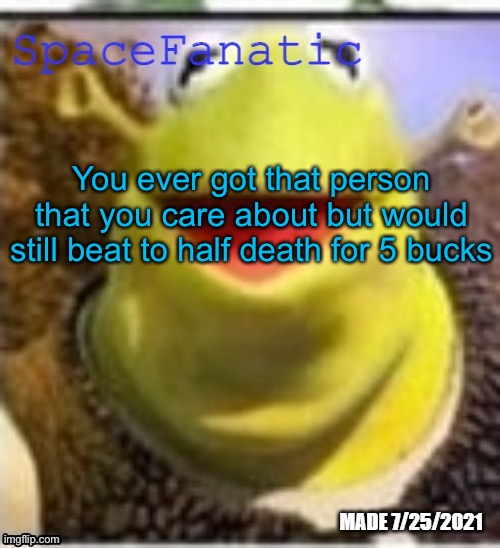 Ye Olde Announcements | You ever got that person that you care about but would still beat to half death for 5 bucks | image tagged in spacefanatic announcement temp | made w/ Imgflip meme maker