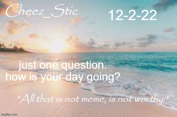 how's your day? | 12-2-22; just one question. how is your day going? | image tagged in my shout template | made w/ Imgflip meme maker