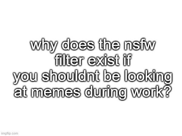 just a realization | why does the nsfw filter exist if you shouldnt be looking at memes during work? | image tagged in realization | made w/ Imgflip meme maker