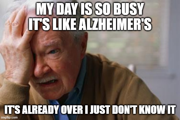 It's just that damn busy... | MY DAY IS SO BUSY IT'S LIKE ALZHEIMER'S; IT'S ALREADY OVER I JUST DON'T KNOW IT | image tagged in forgetful old man,alzheimers,busy,work | made w/ Imgflip meme maker