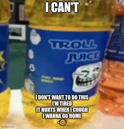 troll juice | I CAN'T; I DON'T WANT TO DO THIS
I'M TIRED
IT HURTS WHEN I COUGH
I WANNA GO HOME
-🤓 | image tagged in troll juice | made w/ Imgflip meme maker