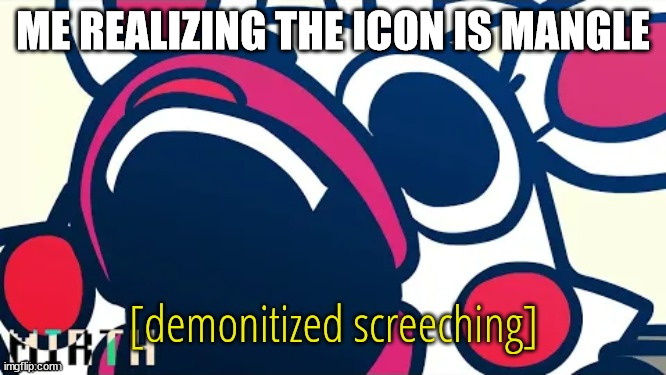 Demonitized Screeching | ME REALIZING THE ICON IS MANGLE | image tagged in demonitized screeching | made w/ Imgflip meme maker