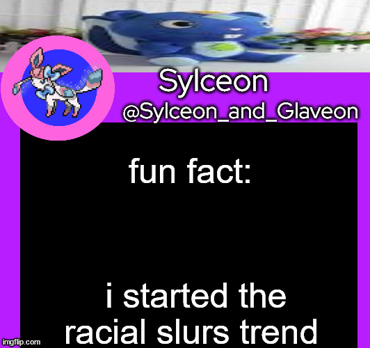 fun fact:; i started the racial slurs trend | image tagged in sylceon_and_glaveon 5 0 | made w/ Imgflip meme maker