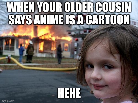 Disaster Girl | WHEN YOUR OLDER COUSIN SAYS ANIME IS A CARTOON; HEHE | image tagged in memes,disaster girl | made w/ Imgflip meme maker