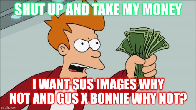 memes | SHUT UP AND TAKE MY MONEY; I WANT SUS IMAGES WHY NOT AND GUS X BONNIE WHY NOT? | image tagged in memes,shut up and take my money fry | made w/ Imgflip meme maker
