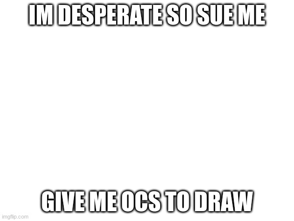 IM DESPERATE SO SUE ME; GIVE ME OCS TO DRAW | image tagged in drawing | made w/ Imgflip meme maker