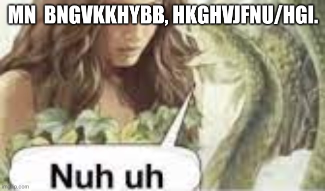 nuh uh | MN  BNGVKKHYBB, HKGHVJFNU/HGI. | image tagged in nuh uh | made w/ Imgflip meme maker