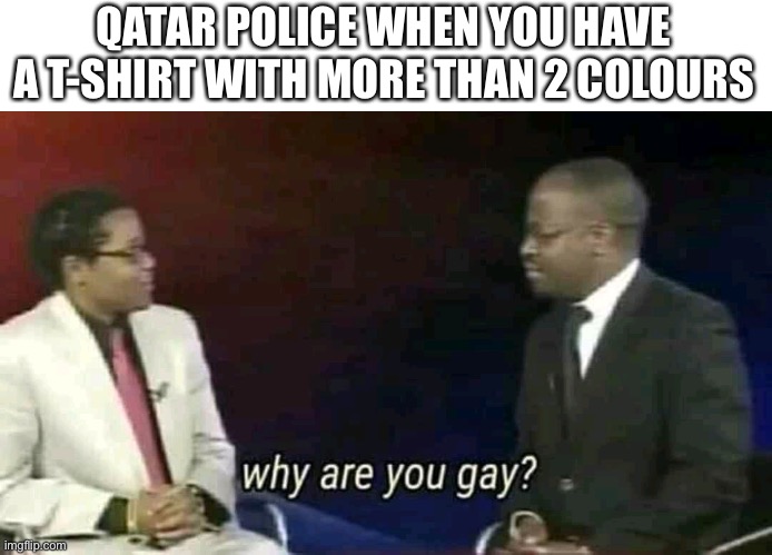 Why are you gay? | QATAR POLICE WHEN YOU HAVE A T-SHIRT WITH MORE THAN 2 COLOURS | image tagged in why are you gay,memes,funny | made w/ Imgflip meme maker