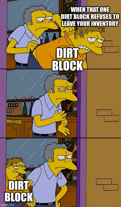 Moe throws Barney | WHEN THAT ONE DIRT BLOCK REFUSES TO LEAVE YOUR INVENTORY; DIRT BLOCK; DIRT BLOCK | image tagged in moe throws barney | made w/ Imgflip meme maker