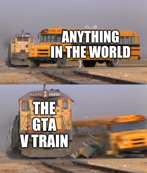 its hard to destroy | ANYTHING IN THE WORLD; THE GTA V TRAIN | image tagged in a train hitting a school bus | made w/ Imgflip meme maker