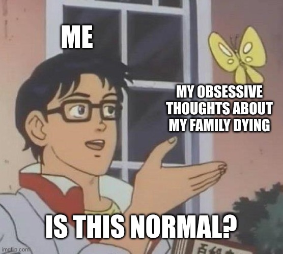 My mental health | ME; MY OBSESSIVE THOUGHTS ABOUT MY FAMILY DYING; IS THIS NORMAL? | image tagged in memes,is this a pigeon | made w/ Imgflip meme maker