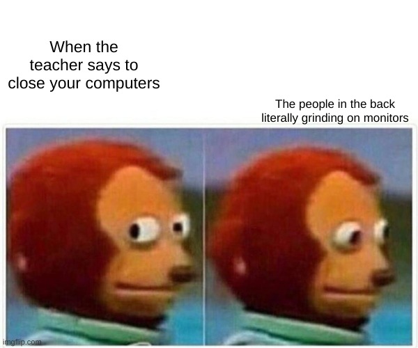 Monkey Puppet | When the teacher says to close your computers; The people in the back literally grinding on monitors | image tagged in memes,monkey puppet,school | made w/ Imgflip meme maker