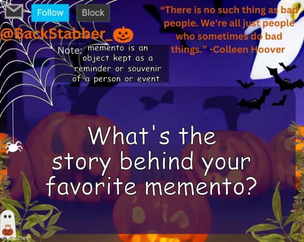 BackStabbers_ halloween temp | memento is an object kept as a reminder or souvenir of a person or event. What's the story behind your favorite memento? | image tagged in backstabbers_ halloween temp | made w/ Imgflip meme maker